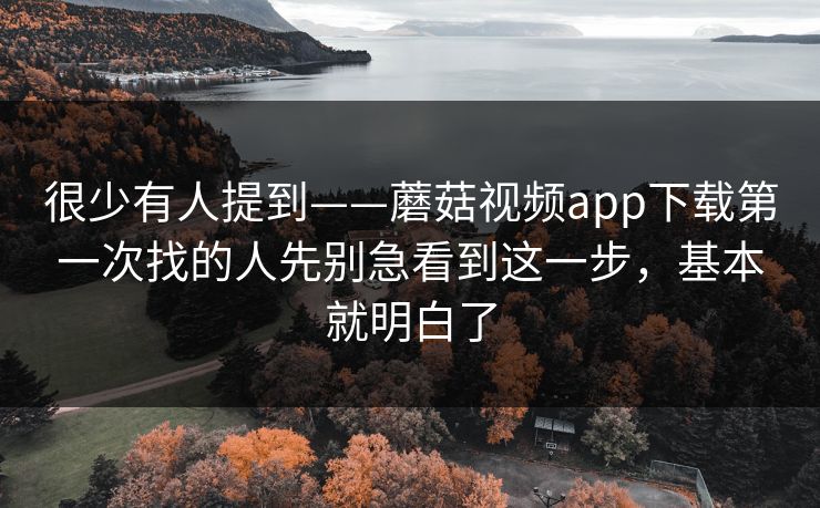 很少有人提到——蘑菇视频app下载第一次找的人先别急看到这一步，基本就明白了