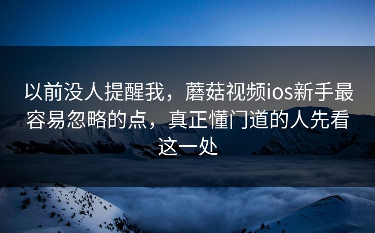 以前没人提醒我，蘑菇视频ios新手最容易忽略的点，真正懂门道的人先看这一处