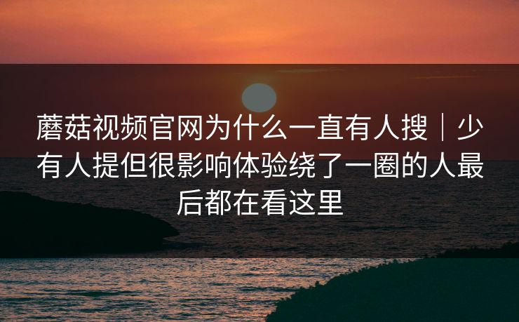 蘑菇视频官网为什么一直有人搜|少有人提但很影响体验绕了一圈的人最后都在看这里 蘑菇视频官网为什么一直有人搜|少有人提但很影响体验绕了一圈的人最后都在看这里