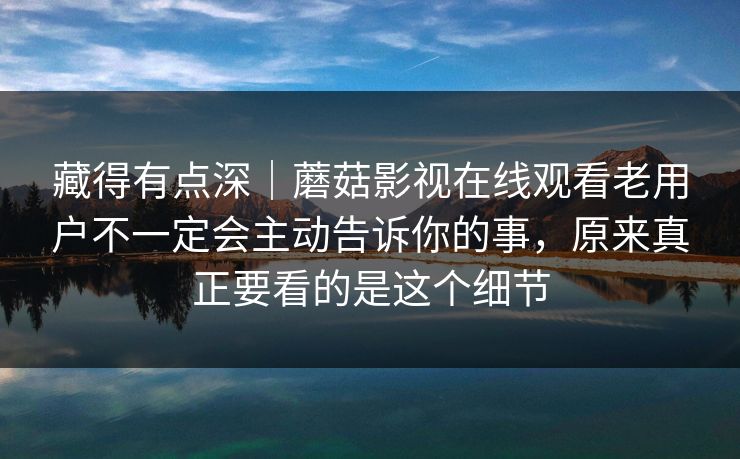 藏得有点深｜蘑菇影视在线观看老用户不一定会主动告诉你的事，原来真正要看的是这个细节