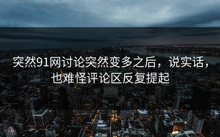突然91网讨论突然变多之后，说实话，也难怪评论区反复提起