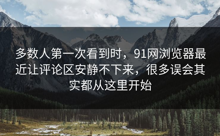 多数人第一次看到时，91网浏览器最近让评论区安静不下来，很多误会其实都从这里开始