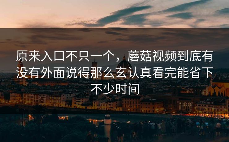 原来入口不只一个，蘑菇视频到底有没有外面说得那么玄认真看完能省下不少时间