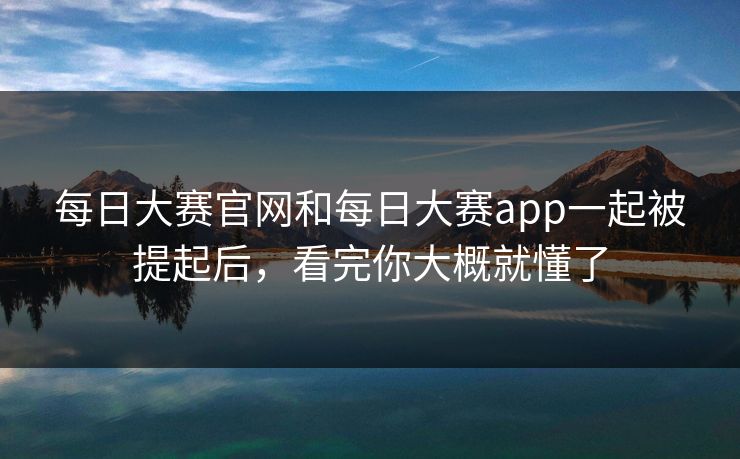 每日大赛官网和每日大赛app一起被提起后，看完你大概就懂了