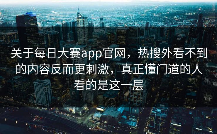 关于每日大赛app官网，热搜外看不到的内容反而更刺激，真正懂门道的人看的是这一层
