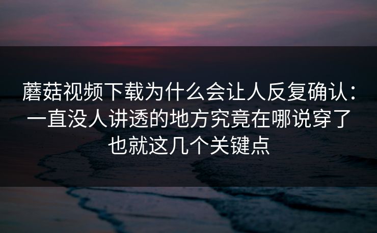 蘑菇视频下载为什么会让人反复确认：一直没人讲透的地方究竟在哪说穿了也就这几个关键点