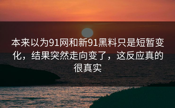 本来以为91网和新91黑料只是短暂变化，结果突然走向变了，这反应真的很真实
