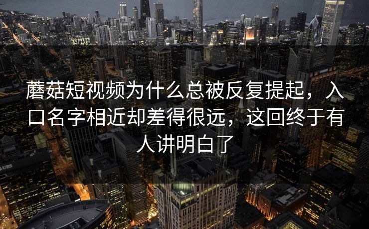 蘑菇短视频为什么总被反复提起，入口名字相近却差得很远，这回终于有人讲明白了