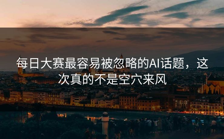 每日大赛最容易被忽略的AI话题，这次真的不是空穴来风