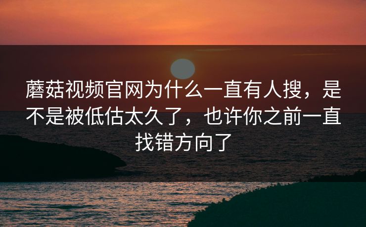 蘑菇视频官网为什么一直有人搜，是不是被低估太久了，也许你之前一直找错方向了