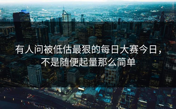 有人问被低估最狠的每日大赛今日，不是随便起量那么简单