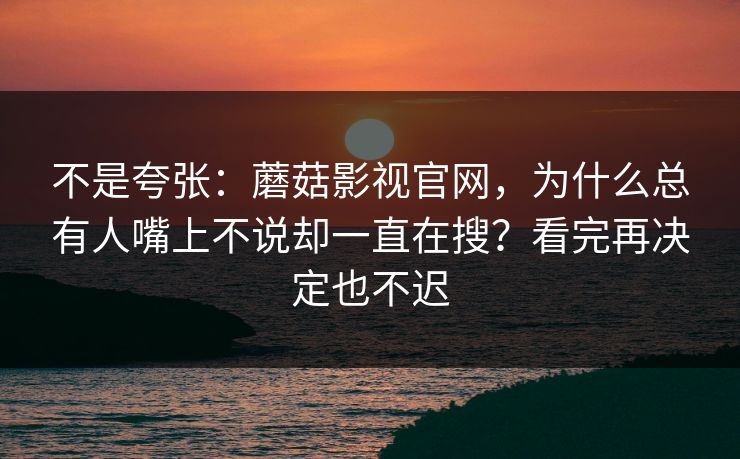 不是夸张：蘑菇影视官网，为什么总有人嘴上不说却一直在搜？看完再决定也不迟