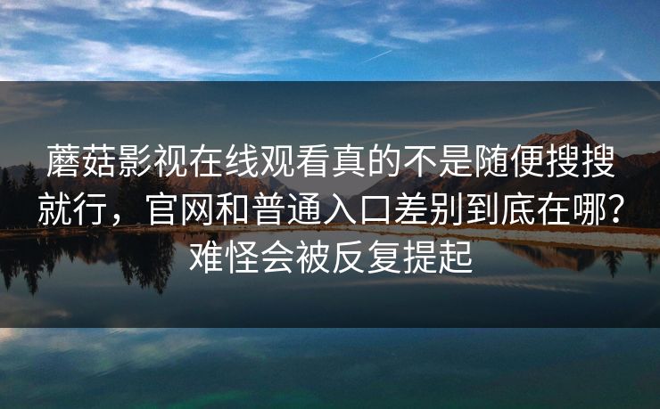 蘑菇影视在线观看真的不是随便搜搜就行，官网和普通入口差别到底在哪？难怪会被反复提起