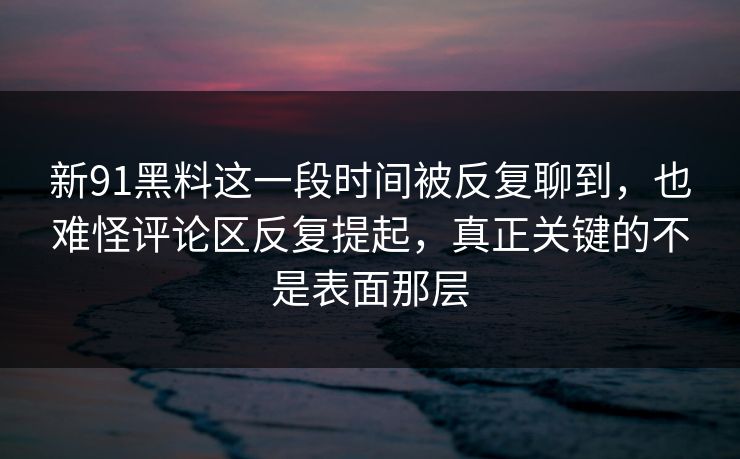 新91黑料这一段时间被反复聊到，也难怪评论区反复提起，真正关键的不是表面那层