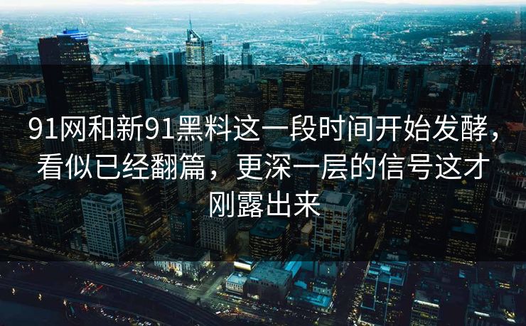91网和新91黑料这一段时间开始发酵，看似已经翻篇，更深一层的信号这才刚露出来