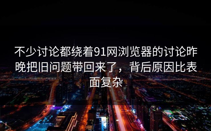 不少讨论都绕着91网浏览器的讨论昨晚把旧问题带回来了，背后原因比表面复杂