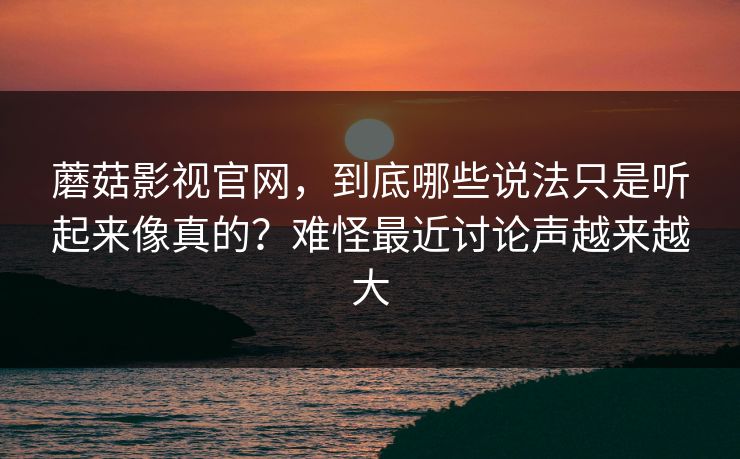 蘑菇影视官网，到底哪些说法只是听起来像真的？难怪最近讨论声越来越大