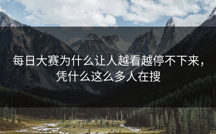 每日大赛为什么让人越看越停不下来，凭什么这么多人在搜