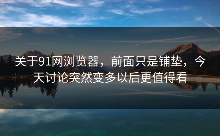 关于91网浏览器，前面只是铺垫，今天讨论突然变多以后更值得看