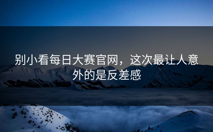 别小看每日大赛官网，这次最让人意外的是反差感