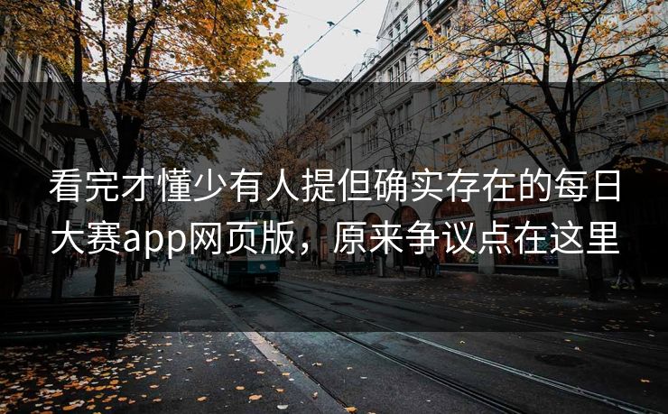 看完才懂少有人提但确实存在的每日大赛app网页版，原来争议点在这里