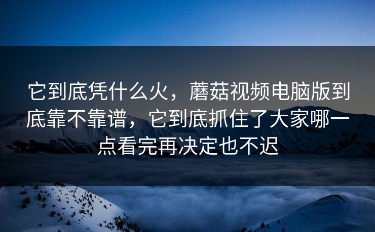 它到底凭什么火，蘑菇视频电脑版到底靠不靠谱，它到底抓住了大家哪一点看完再决定也不迟