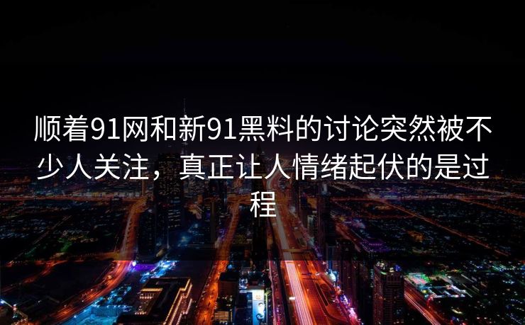 顺着91网和新91黑料的讨论突然被不少人关注，真正让人情绪起伏的是过程