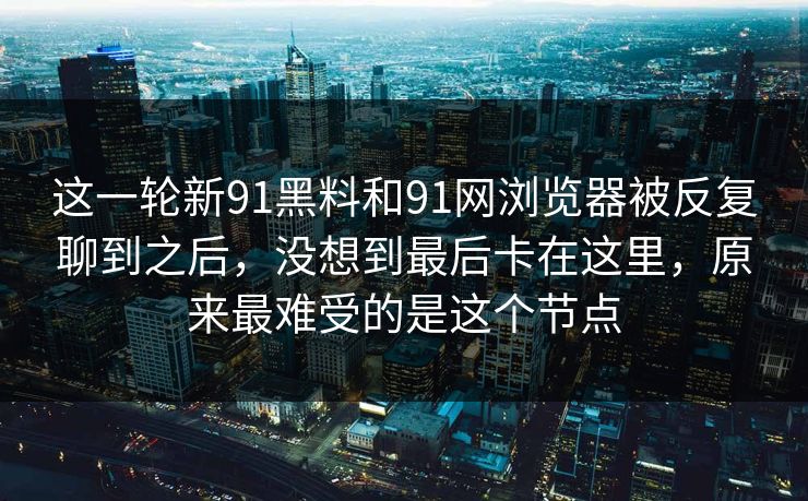 这一轮新91黑料和91网浏览器被反复聊到之后，没想到最后卡在这里，原来最难受的是这个节点
