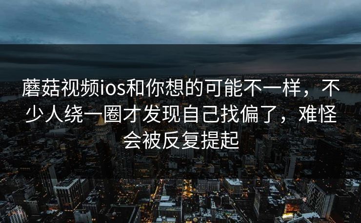 蘑菇视频ios和你想的可能不一样，不少人绕一圈才发现自己找偏了，难怪会被反复提起