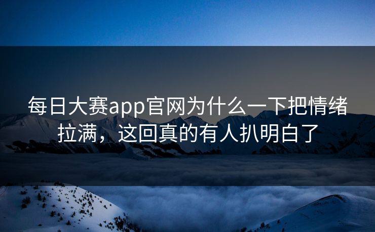 每日大赛app官网为什么一下把情绪拉满，这回真的有人扒明白了