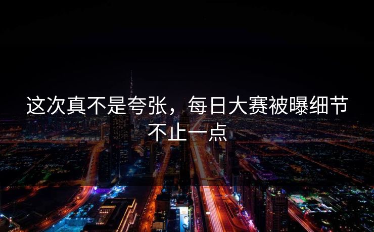 这次真不是夸张，每日大赛被曝细节不止一点