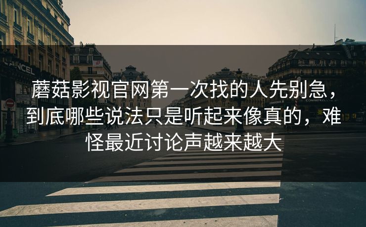 蘑菇影视官网第一次找的人先别急，到底哪些说法只是听起来像真的，难怪最近讨论声越来越大