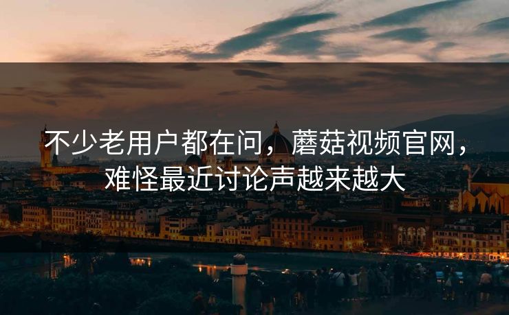 不少老用户都在问，蘑菇视频官网，难怪最近讨论声越来越大