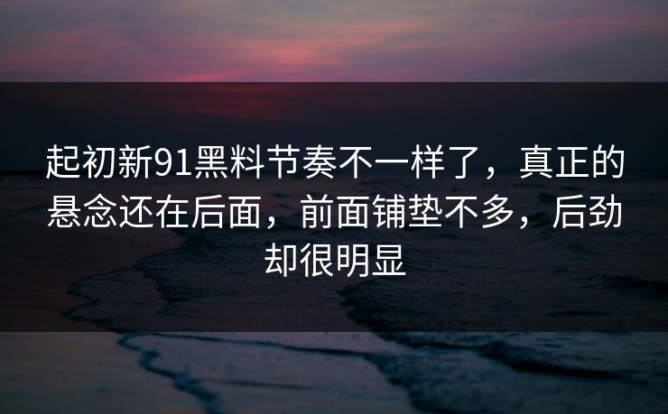 起初新91黑料节奏不一样了，真正的悬念还在后面，前面铺垫不多，后劲却很明显