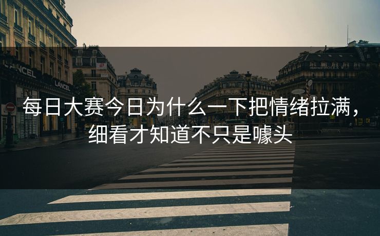 每日大赛今日为什么一下把情绪拉满，细看才知道不只是噱头
