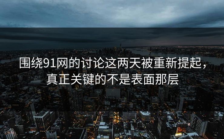围绕91网的讨论这两天被重新提起，真正关键的不是表面那层