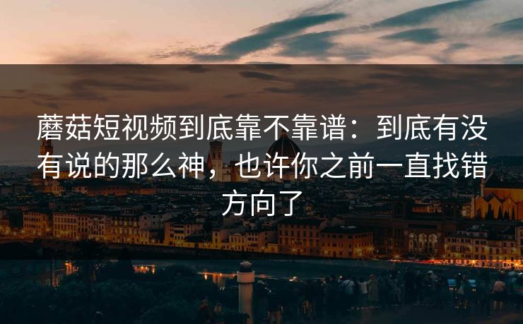 蘑菇短视频到底靠不靠谱：到底有没有说的那么神，也许你之前一直找错方向了