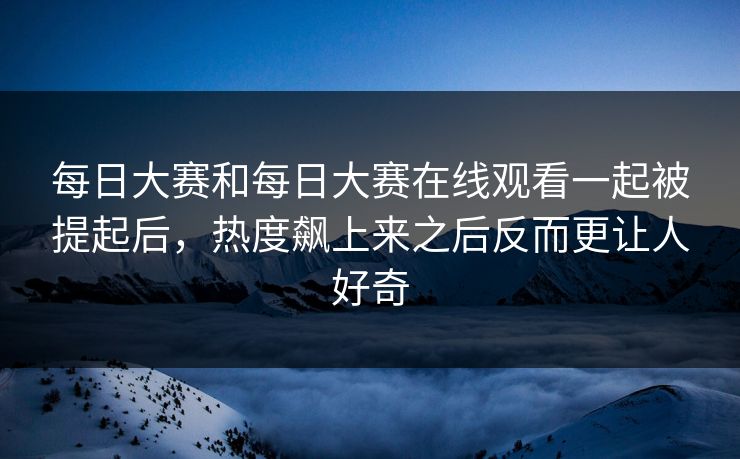 每日大赛和每日大赛在线观看一起被提起后，热度飙上来之后反而更让人好奇