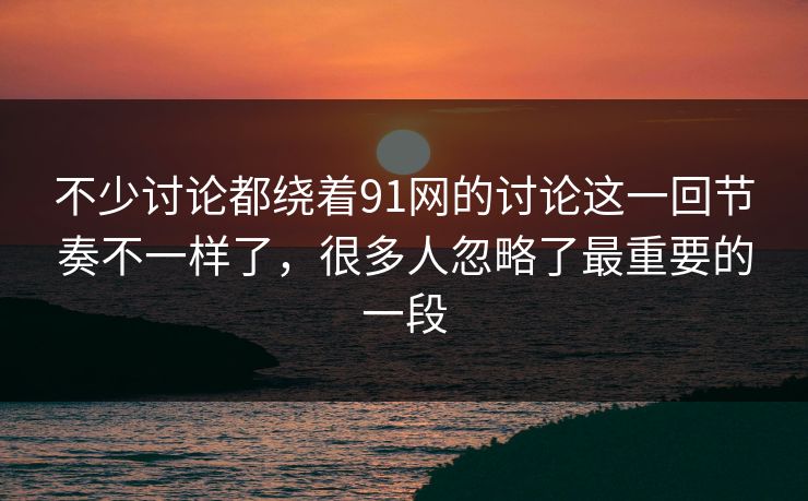 不少讨论都绕着91网的讨论这一回节奏不一样了，很多人忽略了最重要的一段