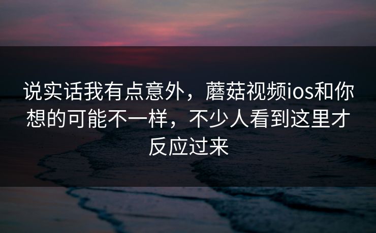 说实话我有点意外，蘑菇视频ios和你想的可能不一样，不少人看到这里才反应过来