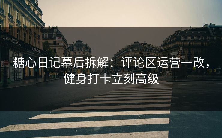 糖心日记幕后拆解：评论区运营一改，健身打卡立刻高级
