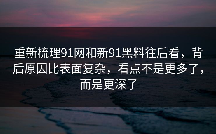 重新梳理91网和新91黑料往后看，背后原因比表面复杂，看点不是更多了，而是更深了