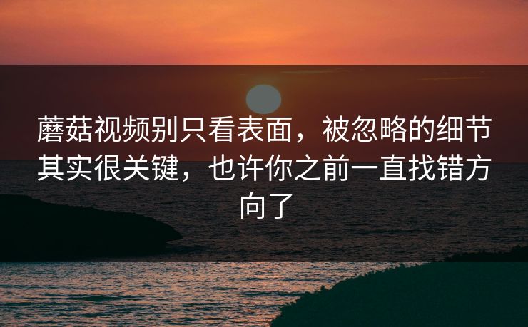 蘑菇视频别只看表面，被忽略的细节其实很关键，也许你之前一直找错方向了