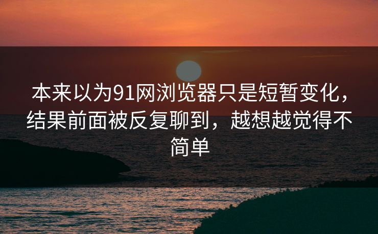 本来以为91网浏览器只是短暂变化，结果前面被反复聊到，越想越觉得不简单