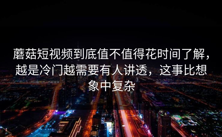 蘑菇短视频到底值不值得花时间了解，越是冷门越需要有人讲透，这事比想象中复杂