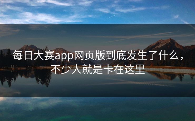 每日大赛app网页版到底发生了什么，不少人就是卡在这里