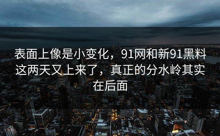 表面上像是小变化，91网和新91黑料这两天又上来了，真正的分水岭其实在后面
