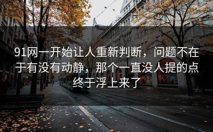 91网一开始让人重新判断，问题不在于有没有动静，那个一直没人提的点终于浮上来了