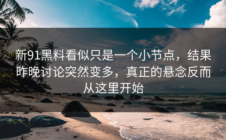 新91黑料看似只是一个小节点，结果昨晚讨论突然变多，真正的悬念反而从这里开始