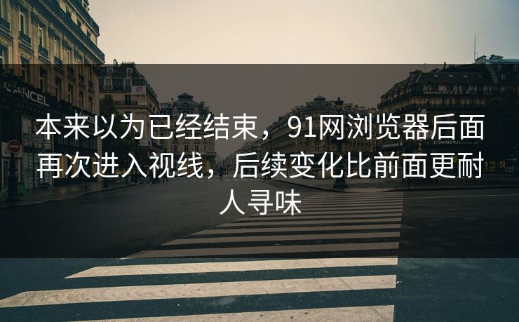 本来以为已经结束，91网浏览器后面再次进入视线，后续变化比前面更耐人寻味